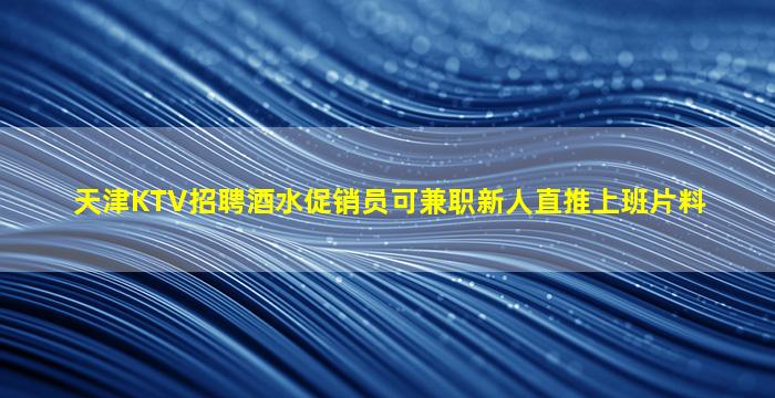 天津KTV招聘酒水促销员可兼职新人直推上班片料