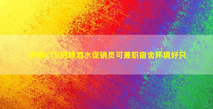 济南KTV招聘酒水促销员可兼职宿舍环境好只